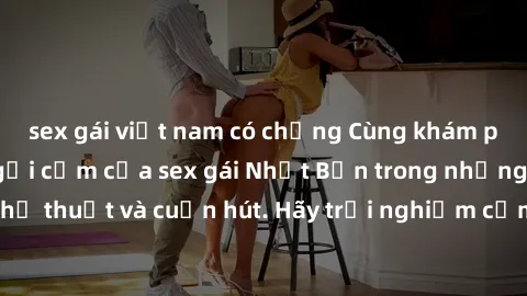sex gái việt nam có chồng Cùng khám phá vẻ đẹp và sức gợi cảm của sex gái Nhật Bản trong những bộ phim đầy nghệ thuật và cuốn hút. Hãy trải nghiệm cảm xúc đầy mới mẻ và sống động từ những cảnh quay ti