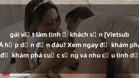 gái việt làm tình ở khách sạn [Vietsub] Gái mại dâm châu Á hấp dẫn đến đâu? Xem ngay để khám phá cuộc sống và nhu cầu tình dục của họ!