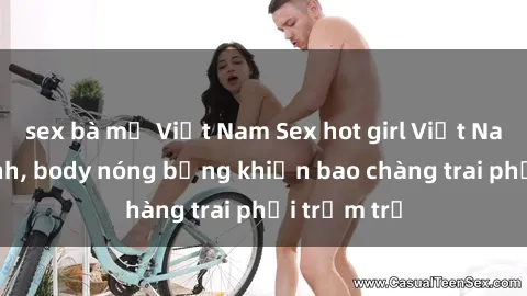 sex bà mẹ Việt Nam Sex hot girl Việt Nam: Mặt xinh, body nóng bỏng khiến bao chàng trai phải trầm trồ