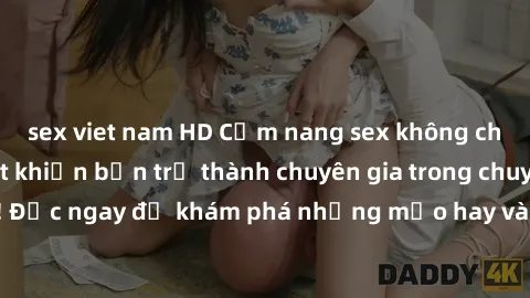 sex viet nam HD Cẩm nang sex không che: Những bí quyết khiến bạn trở thành chuyên gia trong chuyện ấy! Đọc ngay để khám phá những mẹo hay và bí quyết tình dục không che.