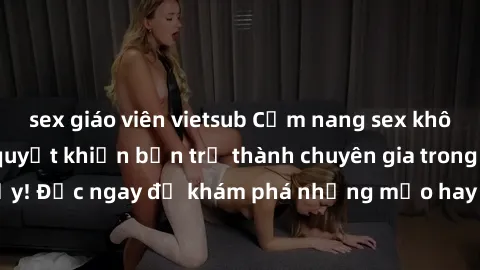 sex giáo viên vietsub Cẩm nang sex không che: Những bí quyết khiến bạn trở thành chuyên gia trong chuyện ấy! Đọc ngay để khám phá những mẹo hay và bí quyết tình dục không che.