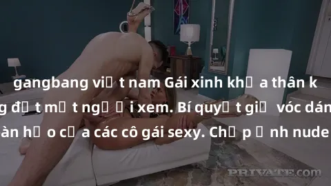 gangbang việt nam Gái xinh khỏa thân khoe dáng nóng bỏng đốt mắt người xem. Bí quyết giữ vóc dáng hoàn hảo của các cô gái sexy. Chụp ảnh nude tự tin không sợ lộ hàng.