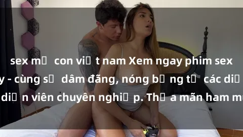 sex mẹ con việt nam Xem ngay phim sex miễn phí tại đây - cùng sự dâm đãng, nóng bỏng từ các diễn viên chuyên nghiệp. Thỏa mãn ham muốn ngay hôm nay!