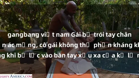 gangbang việt nam Gái bị trói tay chân, bất lực trong cơn ác mộng, cô gái không thể phản kháng khi bị lạc vào bàn tay xấu xa của kẻ lạ mặt muốn làm tình.