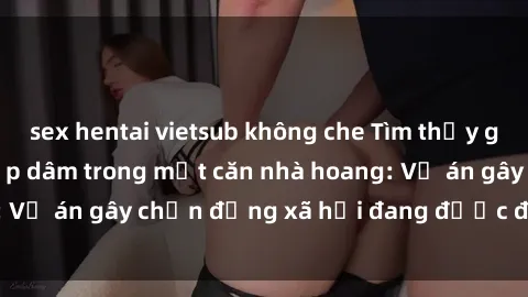 sex hentai vietsub không che Tìm thấy gái bị trói và bị hiếp dâm trong một căn nhà hoang: Vụ án gây chấn động xã hội đang được điều tra vào.