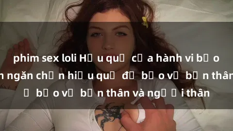 phim sex loli Hậu quả của hành vi bạo dâm sex và cách ngăn chặn hiệu quả để bảo vệ bản thân và người thân