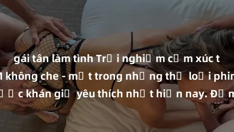 gái tân làm tình Trải nghiệm cảm xúc thăng hoa với jav SM không che - một trong những thể loại phim người lớn được khán giả yêu thích nhất hiện nay. Đảm bảo đem lại sự hấp dẫn, kích thích tối đa cho n
