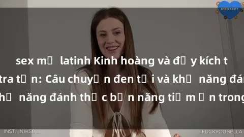 sex mỹ latinh Kinh hoàng và đầy kích thích với phim sex tra tấn: Câu chuyện đen tối và khả năng đánh thức bản năng tiềm ẩn trong con người