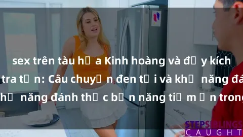 sex trên tàu hỏa Kinh hoàng và đầy kích thích với phim sex tra tấn: Câu chuyện đen tối và khả năng đánh thức bản năng tiềm ẩn trong con người