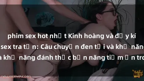 phim sex hot nhất Kinh hoàng và đầy kích thích với phim sex tra tấn: Câu chuyện đen tối và khả năng đánh thức bản năng tiềm ẩn trong con người