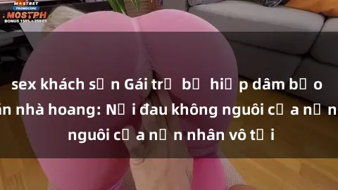 sex khách sạn Gái trẻ bị hiếp dâm bạo lực trong căn nhà hoang: Nỗi đau không nguôi của nạn nhân vô tội