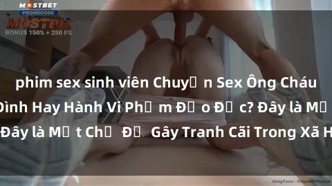 phim sex sinh viên Chuyện Sex Ông Cháu: Mối Quan Hệ Gia Đình Hay Hành Vi Phạm Đạo Đức? Đây là Một Chủ Đề Gây Tranh Cãi Trong Xã Hội Hiện Nay.