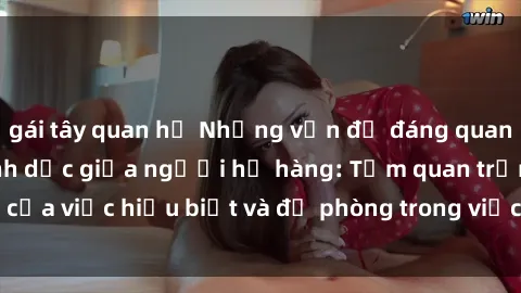 gái tây quan hệ Những vấn đề đáng quan tâm về quan hệ tình dục giữa người họ hàng: Tầm quan trọng của việc hiểu biết và đề phòng trong việc tiếp xúc trong gia đình.