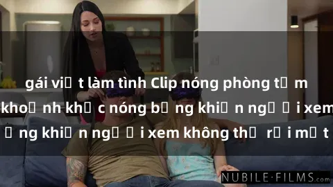 gái việt làm tình Clip nóng phòng tắm gây sốt: Cận cảnh khoảnh khắc nóng bỏng khiến người xem không thể rời mắt
