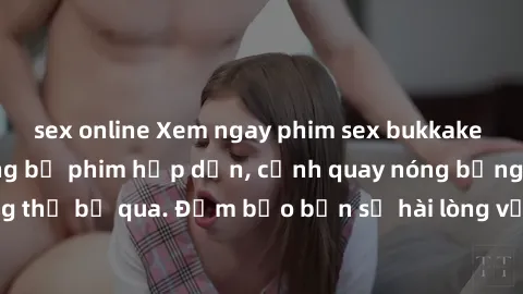 sex online Xem ngay phim sex bukkake hàng đầu với những bộ phim hấp dẫn, cảnh quay nóng bỏng không thể bỏ qua. Đảm bảo bạn sẽ hài lòng với trải nghiệm mới lạ này!