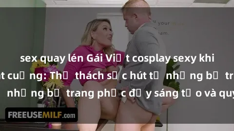 sex quay lén Gái Việt cosplay sexy khiến fan hâm mộ phát cuồng: Thử thách sức hút từ những bộ trang phục đầy sáng tạo và quyến rũ!