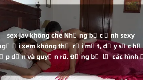 sex jav không che Những bức ảnh sexy tá gợi cảm khiến người xem không thể rời mắt, đầy sức hấp dẫn và quyến rũ. Đừng bỏ lỡ các hình ảnh nóng bỏng này!