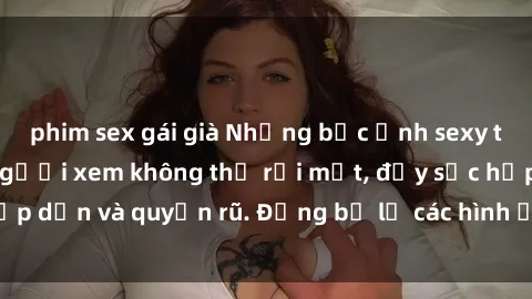 phim sex gái già Những bức ảnh sexy tá gợi cảm khiến người xem không thể rời mắt, đầy sức hấp dẫn và quyến rũ. Đừng bỏ lỡ các hình ảnh nóng bỏng này!