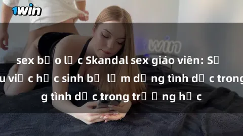sex bạo lực Skandal sex giáo viên: Sự thật đằng sau việc học sinh bị lạm dụng tình dục trong trường học