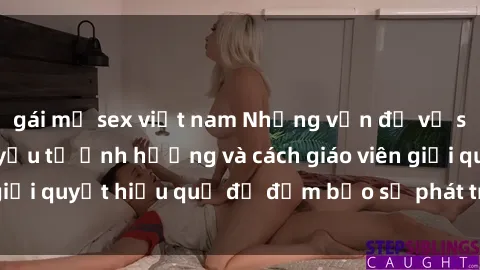 gái mỹ sex việt nam Những vấn đề về sex học sinh: Các yếu tố ảnh hưởng và cách giáo viên giải quyết hiệu quả để đảm bảo sự phát triển toàn diện.