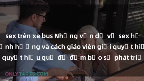 sex trên xe bus Những vấn đề về sex học sinh: Các yếu tố ảnh hưởng và cách giáo viên giải quyết hiệu quả để đảm bảo sự phát triển toàn diện.