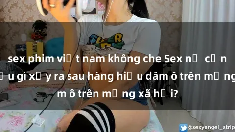 sex phim việt nam không che Sex nữ cảnh sát: Điều gì xảy ra sau hàng hiệu dâm ô trên mạng xã hội?